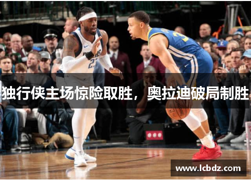 独行侠主场惊险取胜，奥拉迪破局制胜