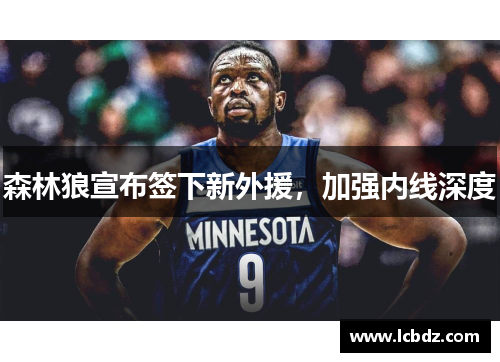森林狼宣布签下新外援，加强内线深度