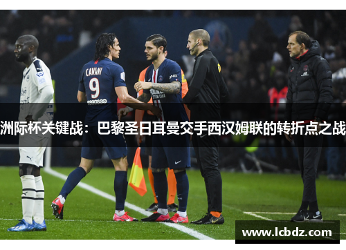 洲际杯关键战：巴黎圣日耳曼交手西汉姆联的转折点之战