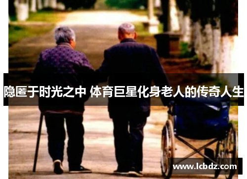 隐匿于时光之中 体育巨星化身老人的传奇人生