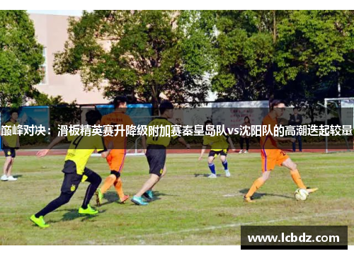 巅峰对决：滑板精英赛升降级附加赛秦皇岛队vs沈阳队的高潮迭起较量