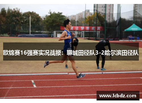 欧锦赛16强赛实况战报：聊城田径队3-2哈尔滨田径队